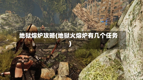 地狱熔炉攻略(地狱火熔炉有几个任务)-第2张图片