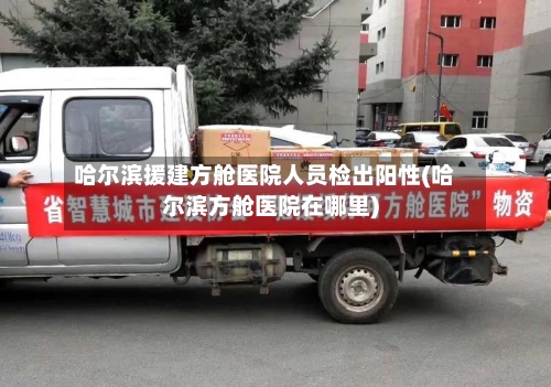 哈尔滨援建方舱医院人员检出阳性(哈尔滨方舱医院在哪里)-第2张图片