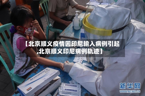 【北京顺义疫情因印尼输入病例引起,北京顺义印尼病例轨迹】
