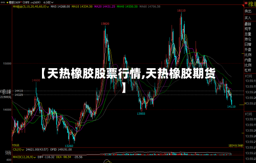 【天热橡胶股票行情,天热橡胶期货】