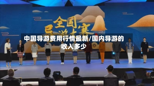 中国导游费用行情最新/国内导游的收入多少