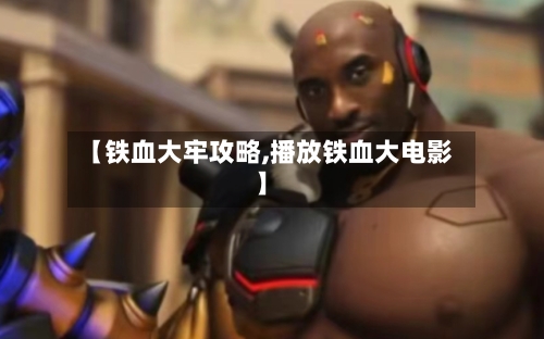 【铁血大牢攻略,播放铁血大电影】