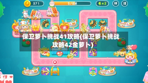 保卫萝卜挑战41攻略(保卫萝卜挑战攻略42金萝卜)-第2张图片