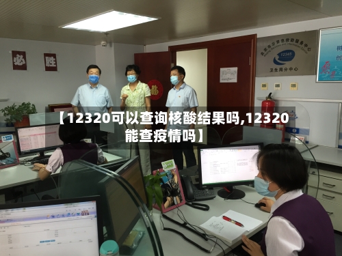 【12320可以查询核酸结果吗,12320能查疫情吗】-第3张图片