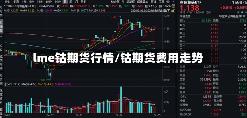 lme钴期货行情/钴期货费用走势
