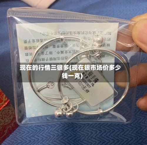 现在的行情三银多(现在银市场价多少钱一克)-第2张图片