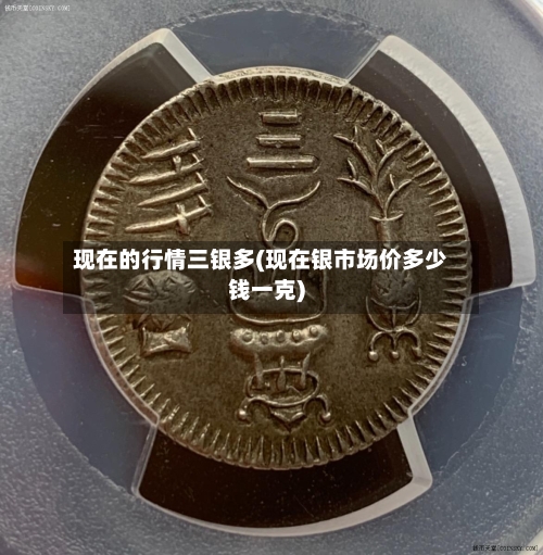 现在的行情三银多(现在银市场价多少钱一克)