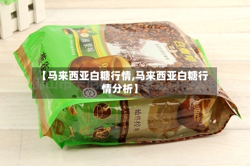 【马来西亚白糖行情,马来西亚白糖行情分析】