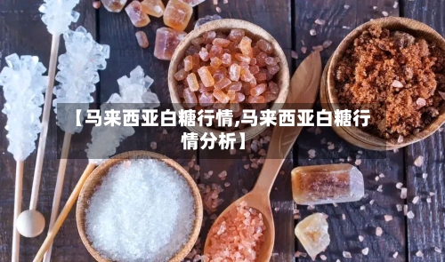【马来西亚白糖行情,马来西亚白糖行情分析】-第2张图片