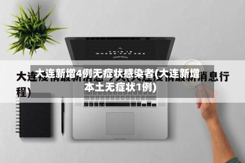 大连新增4例无症状感染者(大连新增本土无症状1例)-第3张图片