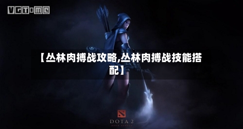 【丛林肉搏战攻略,丛林肉搏战技能搭配】