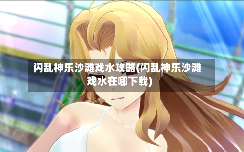 闪乱神乐沙滩戏水攻略(闪乱神乐沙滩戏水在哪下载)