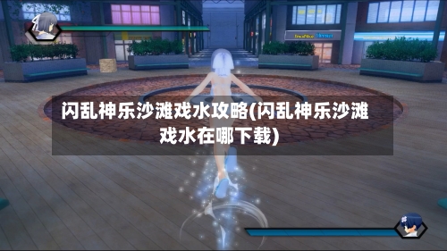 闪乱神乐沙滩戏水攻略(闪乱神乐沙滩戏水在哪下载)-第2张图片