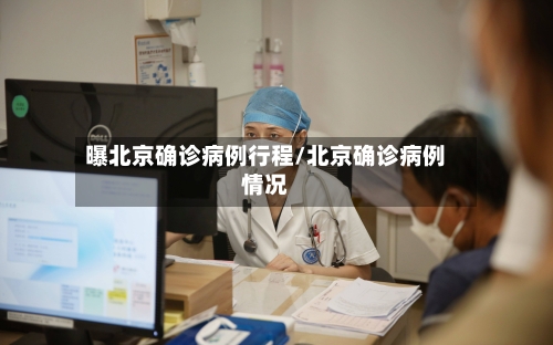 曝北京确诊病例行程/北京确诊病例情况