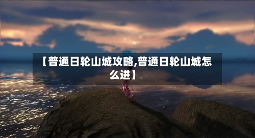 【普通日轮山城攻略,普通日轮山城怎么进】