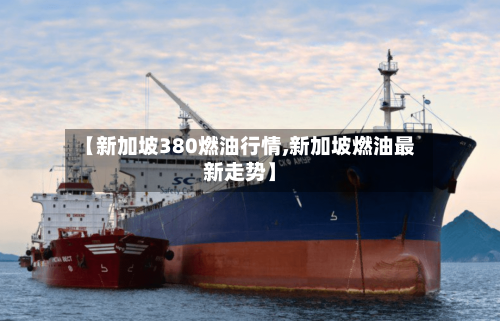 【新加坡380燃油行情,新加坡燃油最新走势】-第2张图片