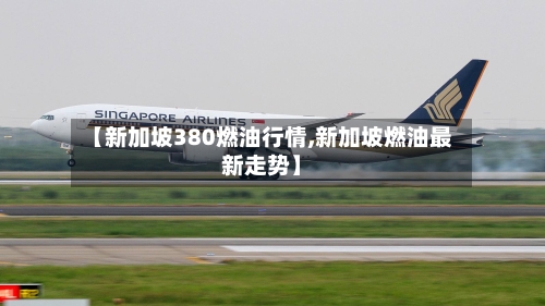 【新加坡380燃油行情,新加坡燃油最新走势】