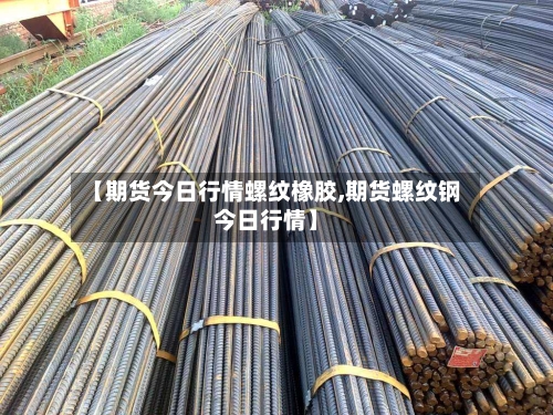 【期货今日行情螺纹橡胶,期货螺纹钢今日行情】-第2张图片