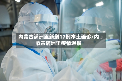 内蒙古满洲里新增17例本土确诊/内蒙古满洲里疫情通报