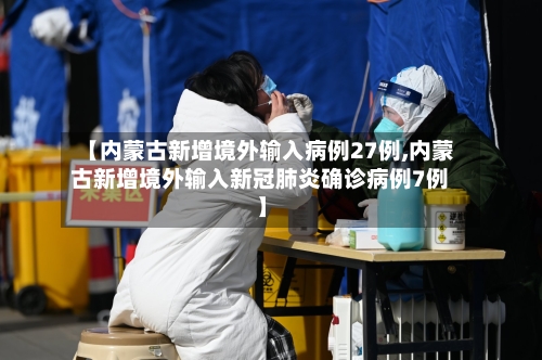 【内蒙古新增境外输入病例27例,内蒙古新增境外输入新冠肺炎确诊病例7例】