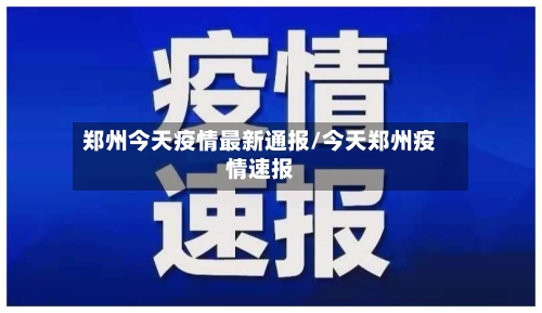 郑州今天疫情最新通报/今天郑州疫情速报-第1张图片