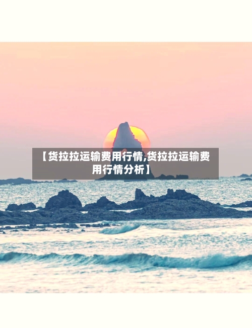 【货拉拉运输费用行情,货拉拉运输费用行情分析】