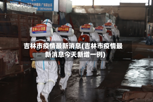 吉林市疫情最新消息(吉林市疫情最新消息今天新增一例)-第2张图片