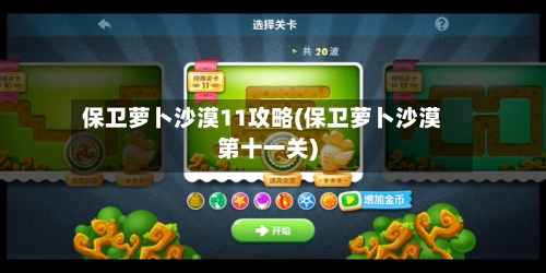 保卫萝卜沙漠11攻略(保卫萝卜沙漠第十一关)-第3张图片