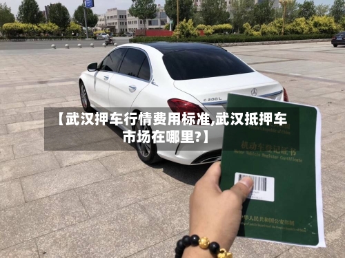 【武汉押车行情费用标准,武汉抵押车市场在哪里?】