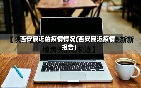 西安最近的疫情情况(西安最近疫情报告)