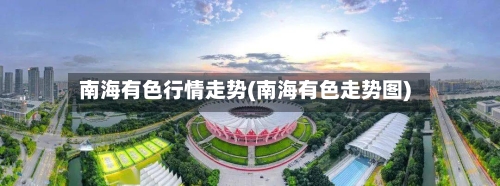 南海有色行情走势(南海有色走势图)-第2张图片
