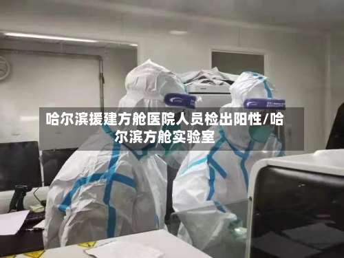 哈尔滨援建方舱医院人员检出阳性/哈尔滨方舱实验室-第2张图片