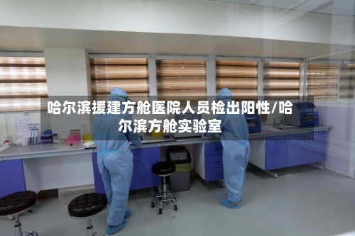哈尔滨援建方舱医院人员检出阳性/哈尔滨方舱实验室