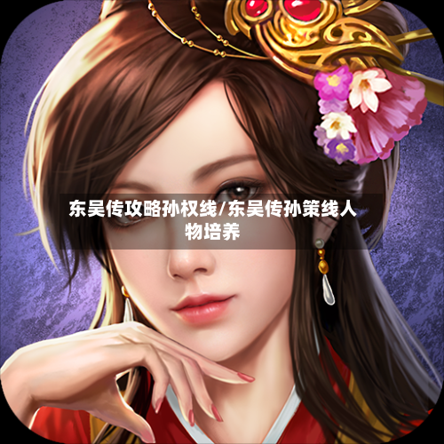 东吴传攻略孙权线/东吴传孙策线人物培养