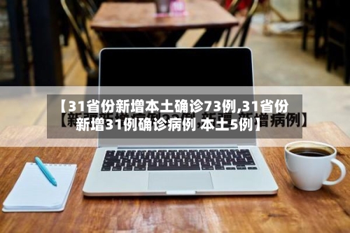【31省份新增本土确诊73例,31省份新增31例确诊病例 本土5例】