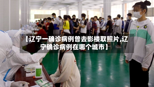 【辽宁一确诊病例曾去影楼取照片,辽宁确诊病例在哪个城市】