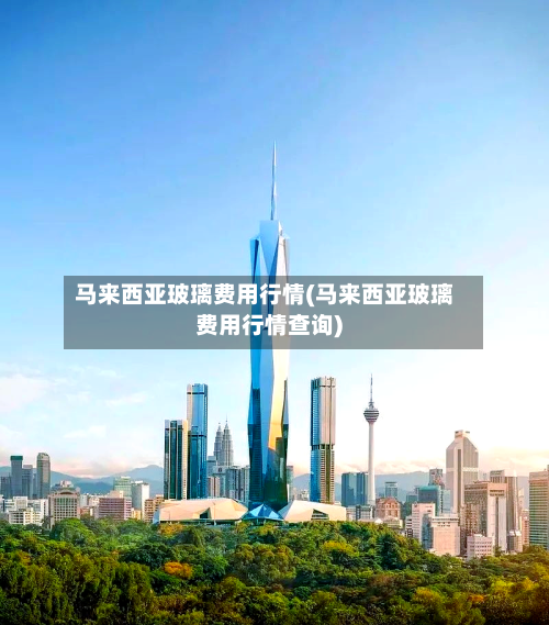马来西亚玻璃费用行情(马来西亚玻璃费用行情查询)