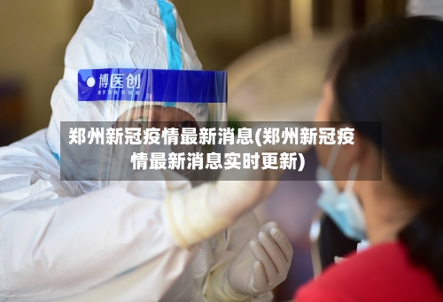 郑州新冠疫情最新消息(郑州新冠疫情最新消息实时更新)-第3张图片
