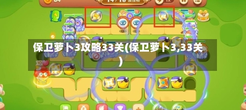 保卫萝卜3攻略33关(保卫萝卜3,33关)-第3张图片