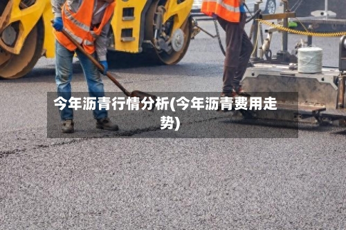 今年沥青行情分析(今年沥青费用走势)