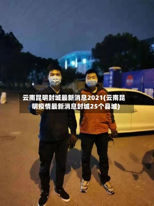 云南昆明封城最新消息2021(云南昆明疫情最新消息封城25个县城)-第3张图片