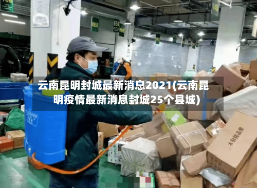 云南昆明封城最新消息2021(云南昆明疫情最新消息封城25个县城)-第2张图片