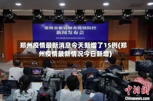郑州疫情最新消息今天新增了15例(郑州疫情最新情况今日新增)-第2张图片