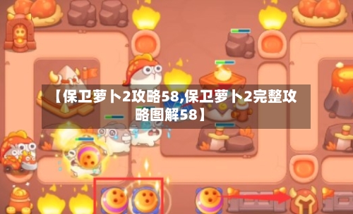 【保卫萝卜2攻略58,保卫萝卜2完整攻略图解58】