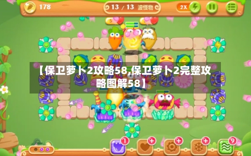 【保卫萝卜2攻略58,保卫萝卜2完整攻略图解58】-第2张图片