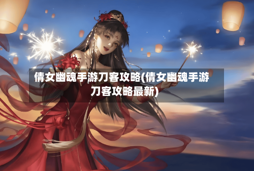 倩女幽魂手游刀客攻略(倩女幽魂手游刀客攻略最新)