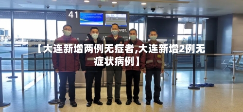 【大连新增两例无症者,大连新增2例无症状病例】-第2张图片