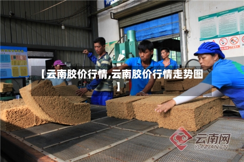 【云南胶价行情,云南胶价行情走势图】