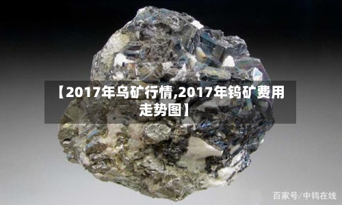 【2017年乌矿行情,2017年钨矿费用走势图】