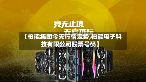 【柏能集团今天行情走势,柏能电子科技有限公司股票号码】